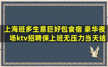 上海班多生意巨好包食宿 豪华夜场ktv招聘保上班无压力当天结